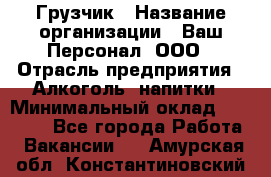 Грузчик › Название организации ­ Ваш Персонал, ООО › Отрасль предприятия ­ Алкоголь, напитки › Минимальный оклад ­ 17 000 - Все города Работа » Вакансии   . Амурская обл.,Константиновский р-н